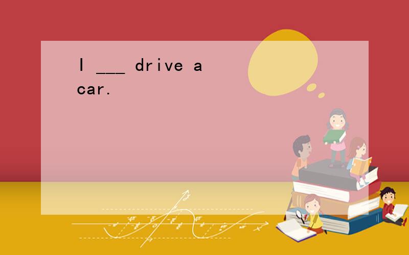 I ___ drive a car.