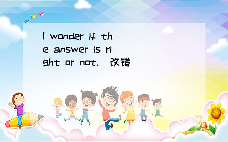 I wonder if the answer is right or not.(改错)
