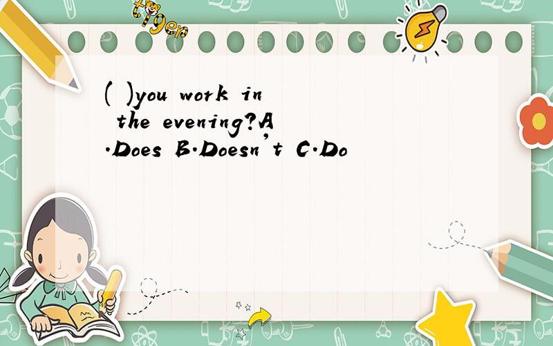 ( )you work in the evening?A.Does B.Doesn't C.Do