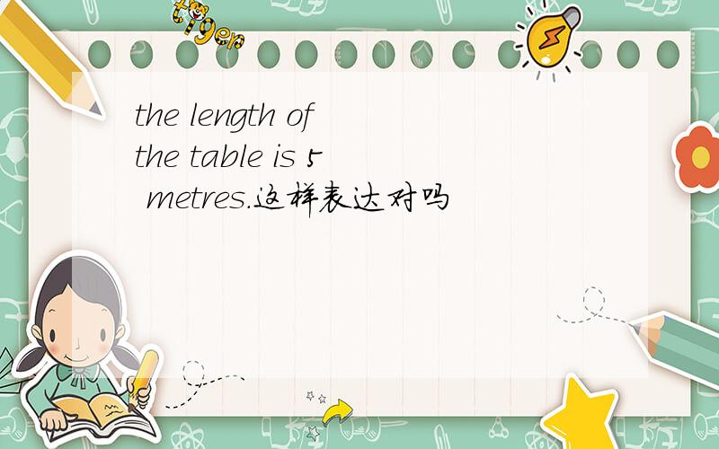 the length of the table is 5 metres.这样表达对吗