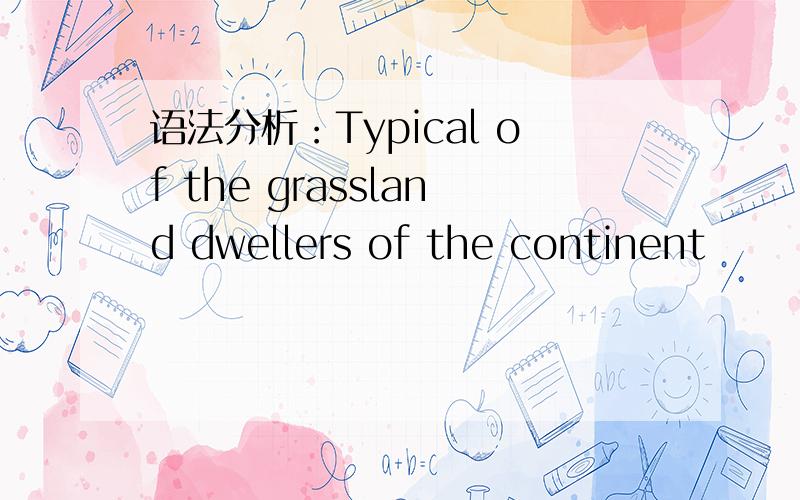 语法分析：Typical of the grassland dwellers of the continent