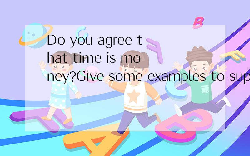 Do you agree that time is money?Give some examples to suppor