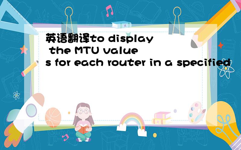 英语翻译to display the MTU values for each router in a specified