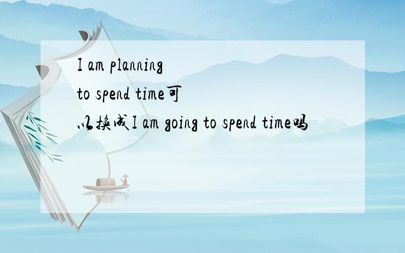 I am planning to spend time可以换成I am going to spend time吗