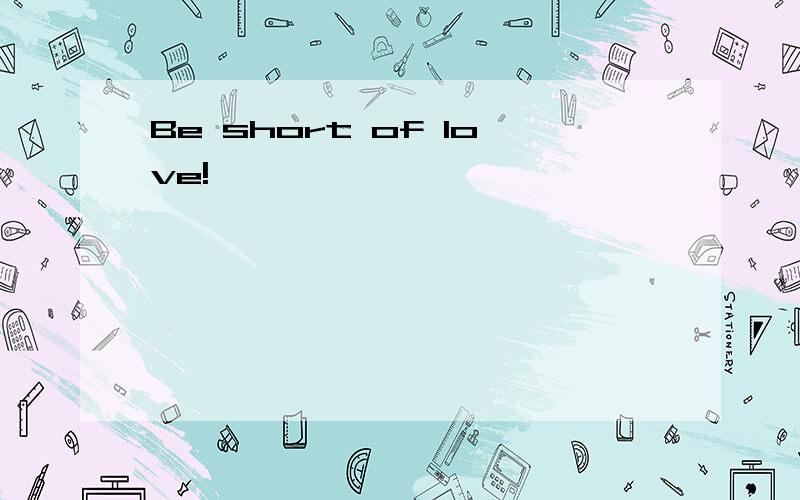 Be short of love!