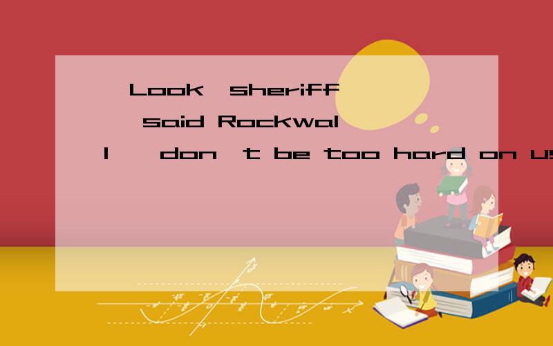 'Look,sheriff,' said Rockwall,'don't be too hard on us.I'm R