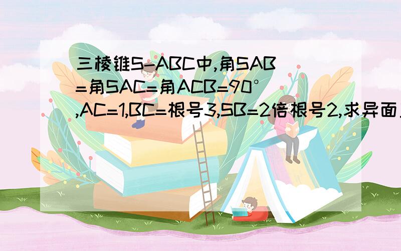 三棱锥S-ABC中,角SAB=角SAC=角ACB=90°,AC=1,BC=根号3,SB=2倍根号2,求异面直线SB和AC