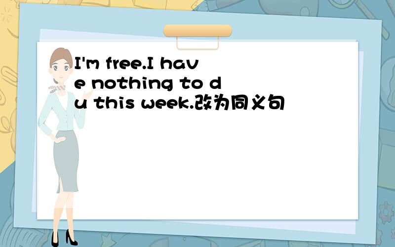 I'm free.I have nothing to du this week.改为同义句