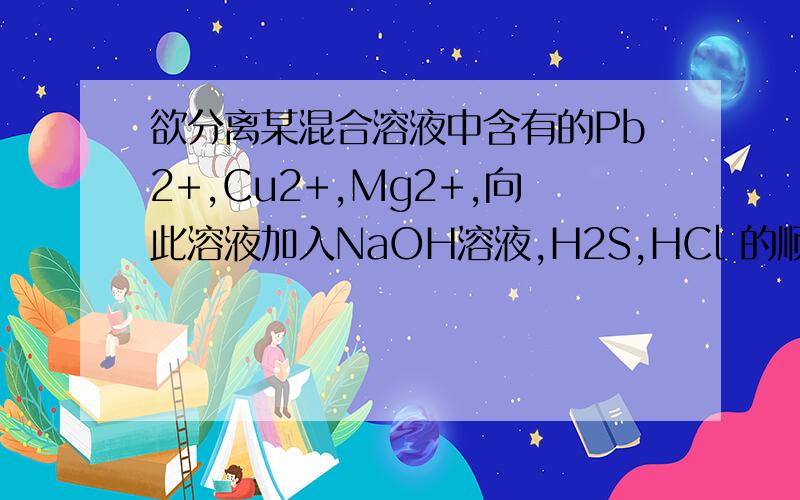 欲分离某混合溶液中含有的Pb2+,Cu2+,Mg2+,向此溶液加入NaOH溶液,H2S,HCl 的顺序为?