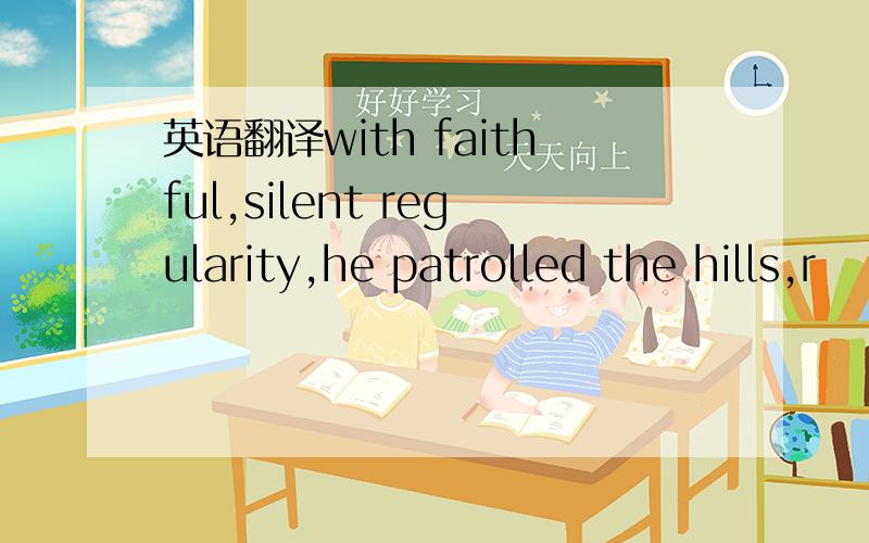 英语翻译with faithful,silent regularity,he patrolled the hills,r