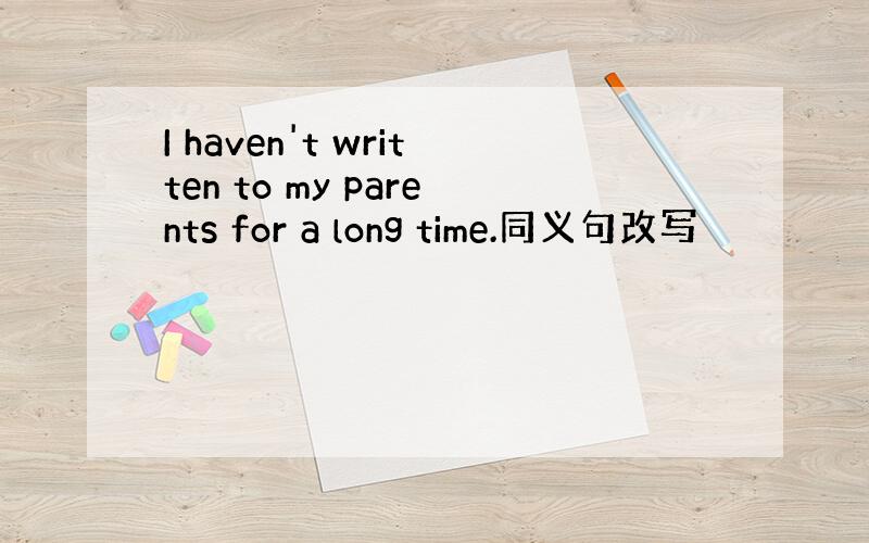 I haven't written to my parents for a long time.同义句改写