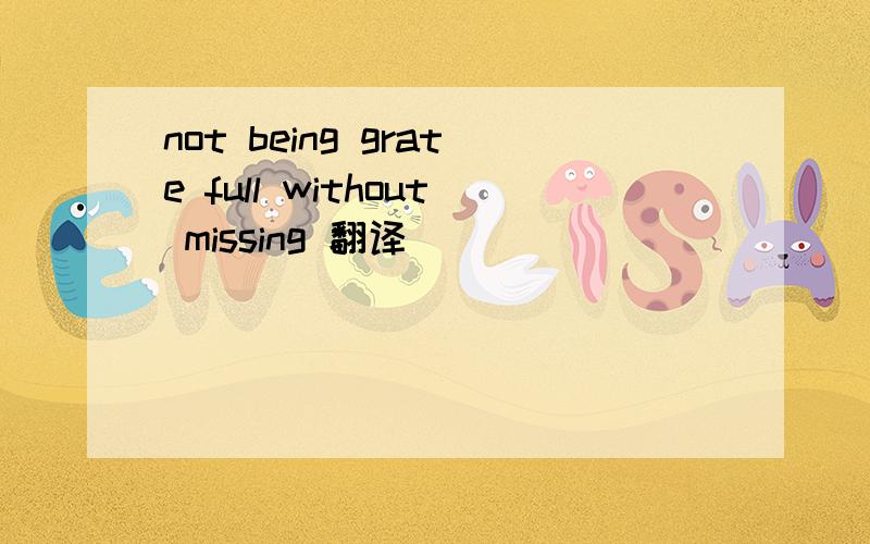 not being grate full without missing 翻译