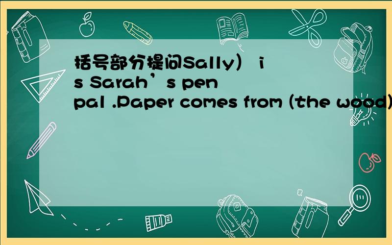 括号部分提问Sally） is Sarah’s pen pal .Paper comes from (the wood)
