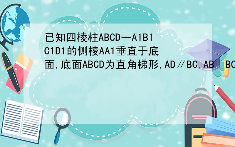 已知四棱柱ABCD一A1B1C1D1的侧棱AA1垂直于底面,底面ABCD为直角梯形,AD∥BC,AB⊥BC,AD=AA1