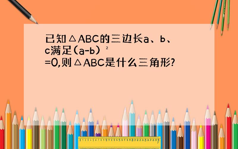 已知△ABC的三边长a、b、c满足(a-b)²=0,则△ABC是什么三角形?