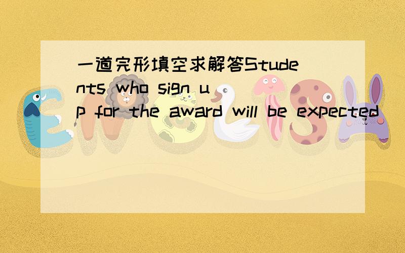 一道完形填空求解答Students who sign up for the award will be expected