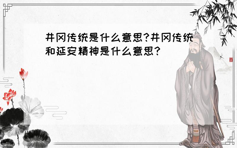 井冈传统是什么意思?井冈传统和延安精神是什么意思?