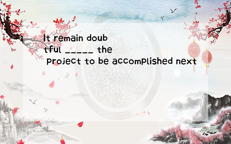 It remain doubtful _____ the project to be accomplished next