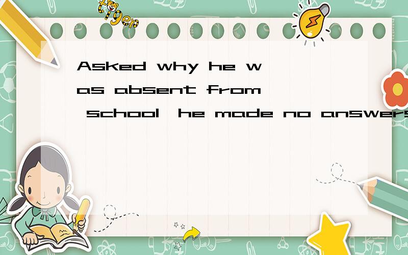 Asked why he was absent from school,he made no answers.