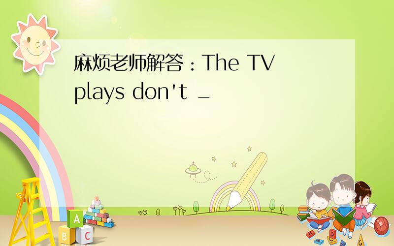 麻烦老师解答：The TV plays don't _