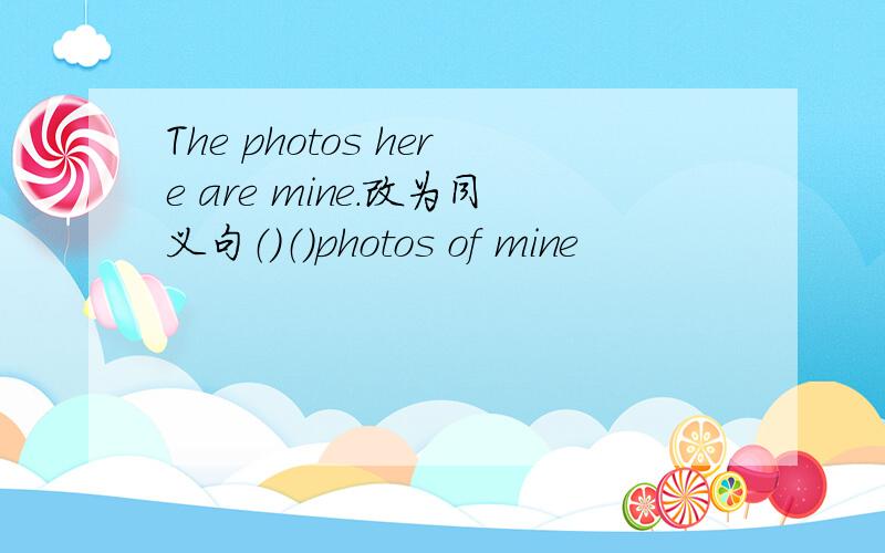 The photos here are mine.改为同义句（）（）photos of mine