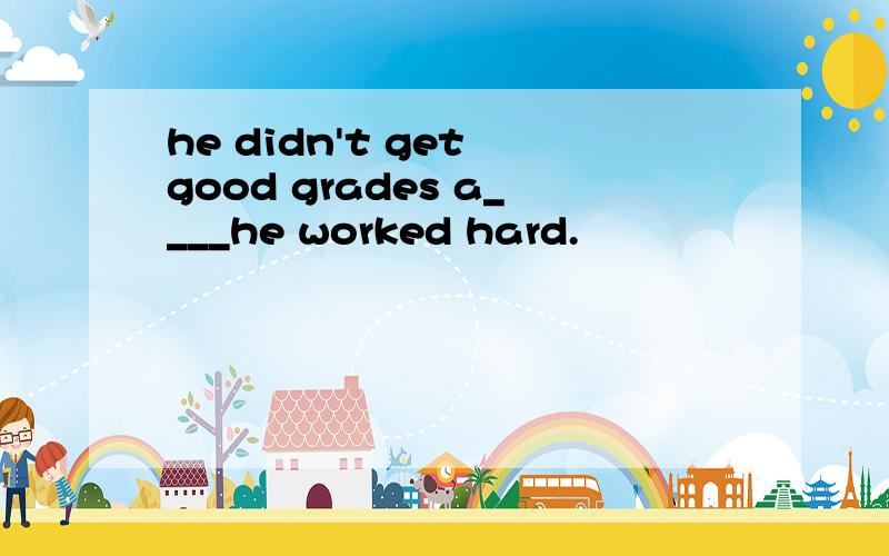 he didn't get good grades a____he worked hard.