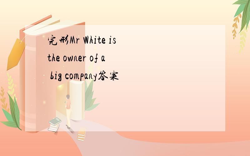 完形Mr White is the owner of a big company答案