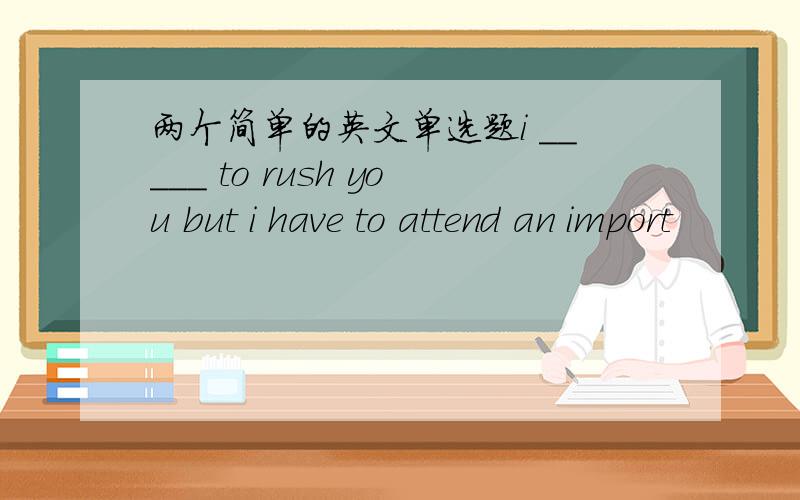 两个简单的英文单选题i _____ to rush you but i have to attend an import