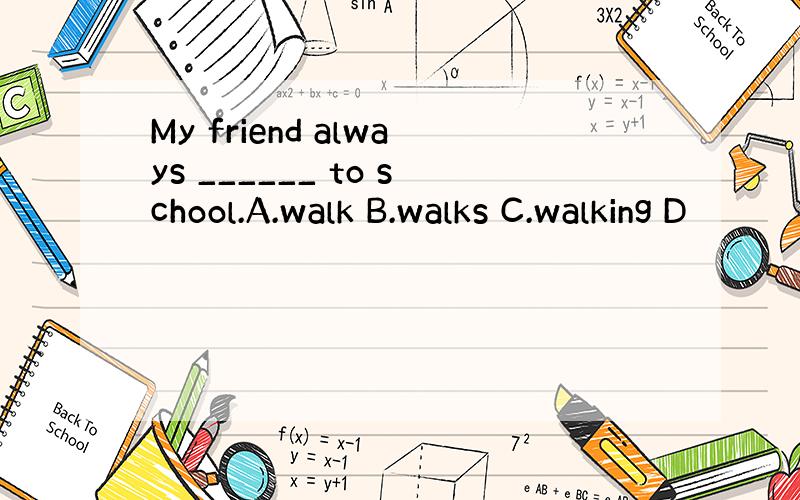 My friend always ______ to school.A.walk B.walks C.walking D
