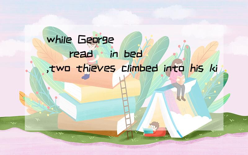 while George ()(read) in bed,two thieves climbed into his ki