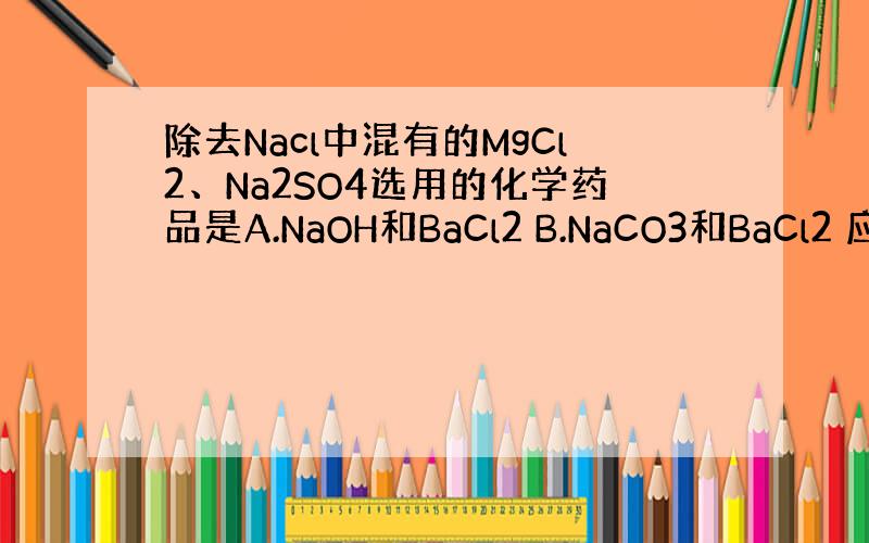 除去Nacl中混有的MgCl2、Na2SO4选用的化学药品是A.NaOH和BaCl2 B.NaCO3和BaCl2 应该选