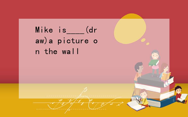 Mike is____(draw)a picture on the wall