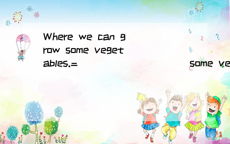 Where we can grow some vegetables.=___ ___ ___ some vegetabl
