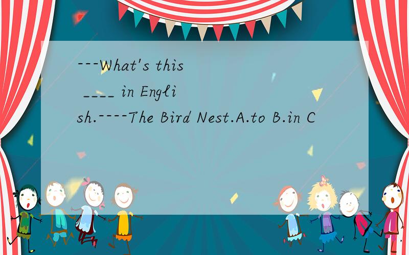 ---What's this ____ in English.----The Bird Nest.A.to B.in C