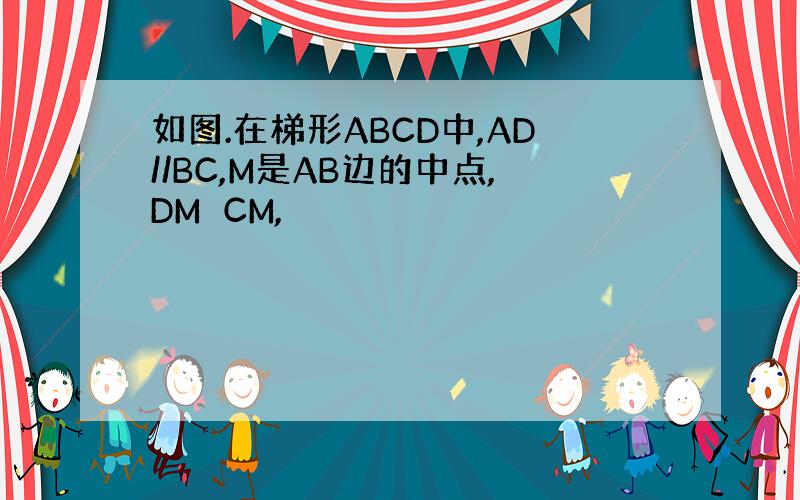 如图.在梯形ABCD中,AD//BC,M是AB边的中点,DM⊥CM,