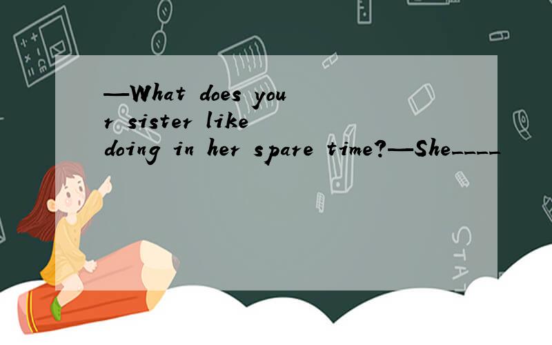—What does your sister like doing in her spare time?—She____