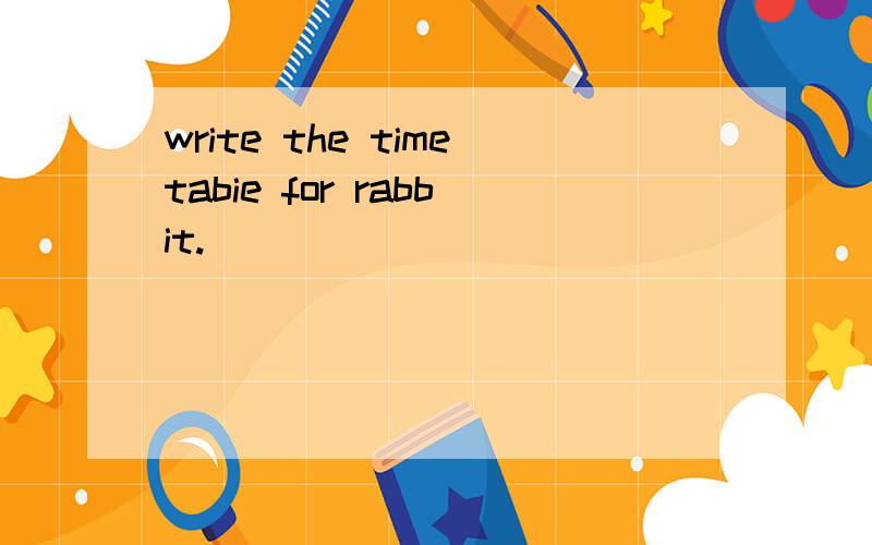 write the timetabie for rabbit.