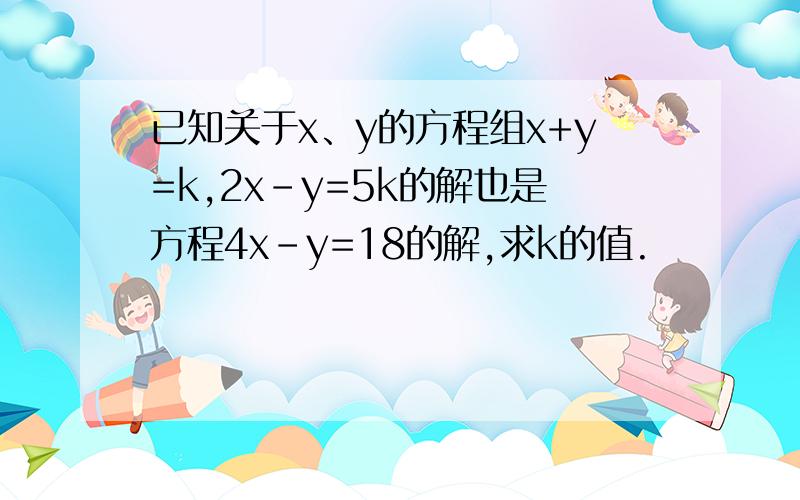 已知关于x、y的方程组x+y=k,2x-y=5k的解也是方程4x-y=18的解,求k的值.