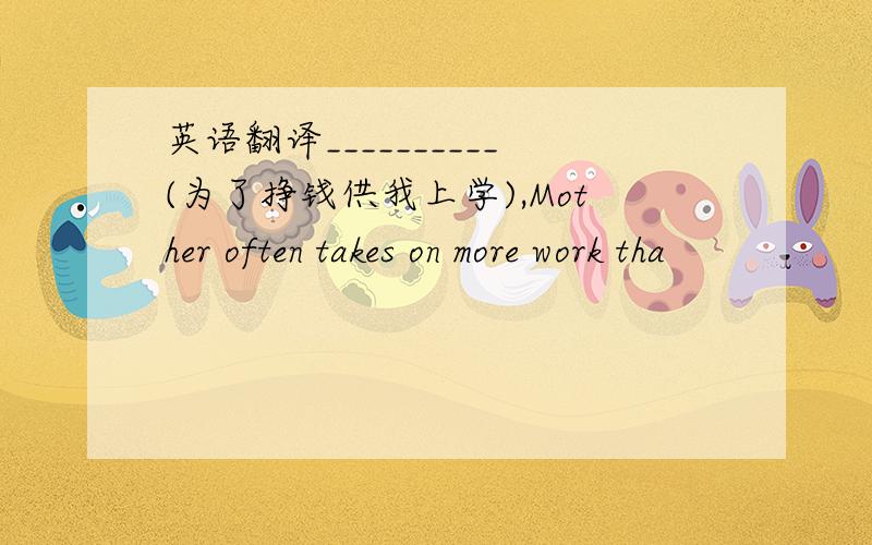 英语翻译__________(为了挣钱供我上学),Mother often takes on more work tha