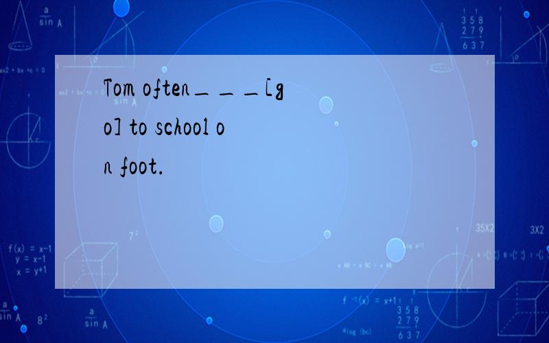Tom often___[go] to school on foot.