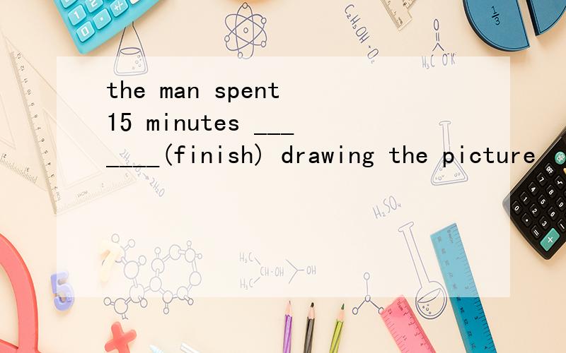 the man spent 15 minutes _______(finish) drawing the picture