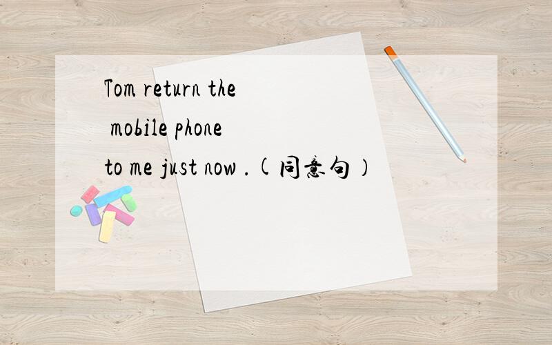 Tom return the mobile phone to me just now .(同意句）