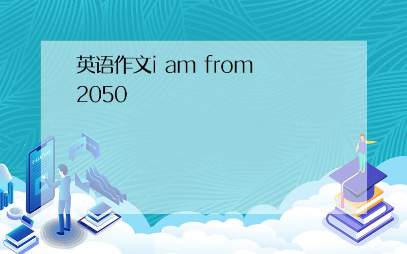 英语作文i am from 2050