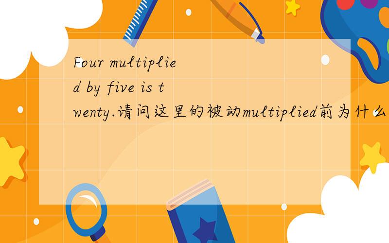 Four multiplied by five is twenty.请问这里的被动multiplied前为什么不能be动