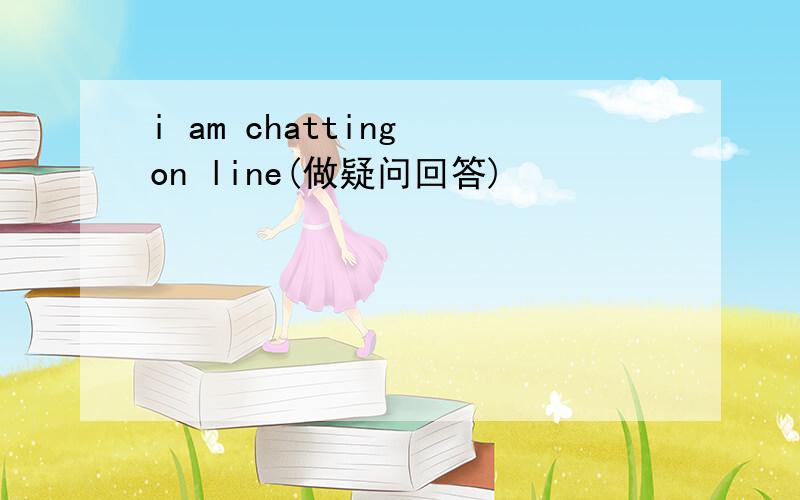 i am chatting on line(做疑问回答)