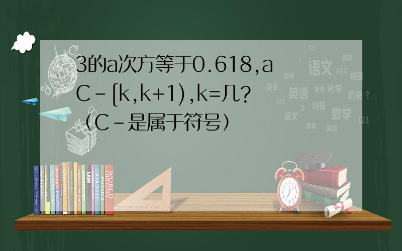 3的a次方等于0.618,aC-[k,k+1),k=几?（C-是属于符号）