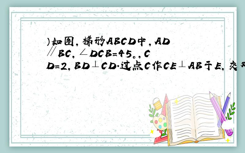 ）如图,梯形ABCD中,AD∥BC,∠DCB=45°,CD=2,BD⊥CD．过点C作CE⊥AB于E,交对角线BD于F,点