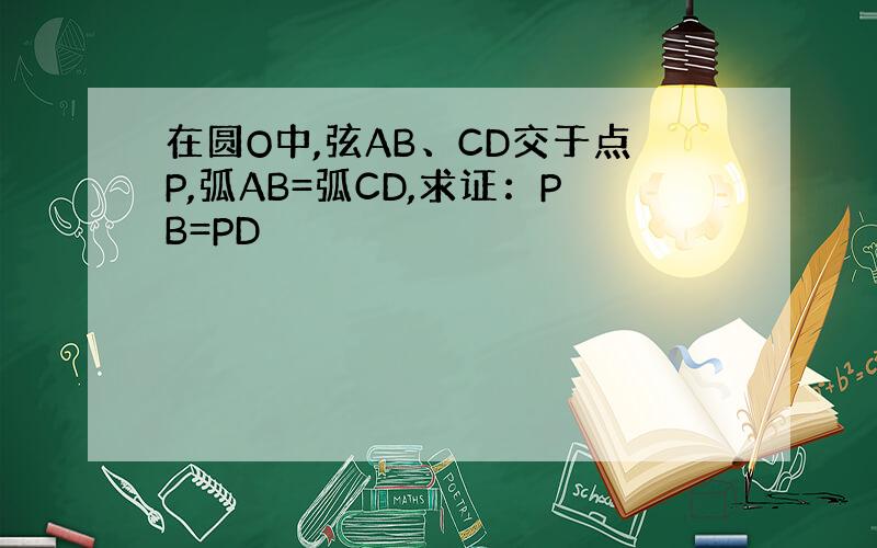 在圆O中,弦AB、CD交于点P,弧AB=弧CD,求证：PB=PD