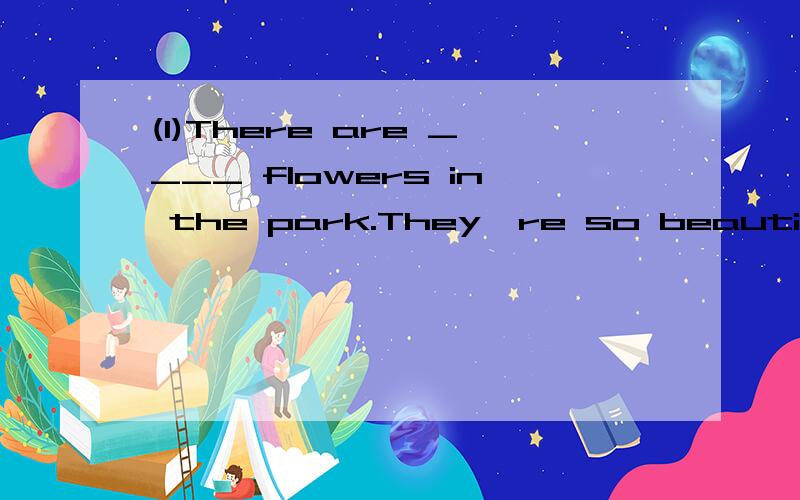 (1)There are ____ flowers in the park.They're so beautiful a