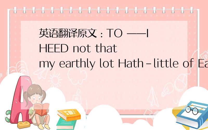 英语翻译原文：TO ——I HEED not that my earthly lot Hath-little of Ea